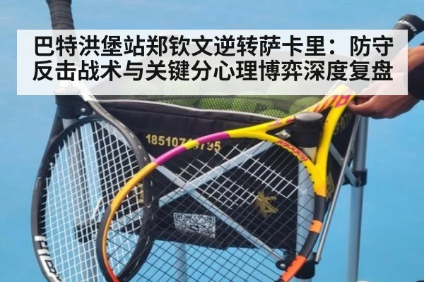 巴特洪堡站郑钦文逆转萨卡里:防守反击战术与关键分心理博弈深度复盘